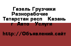 Газель Грузчики Разнорабочие!!! - Татарстан респ., Казань г. Авто » Услуги   